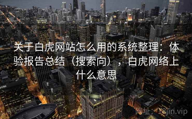 关于白虎网站怎么用的系统整理：体验报告总结（搜索向），白虎网络上什么意思