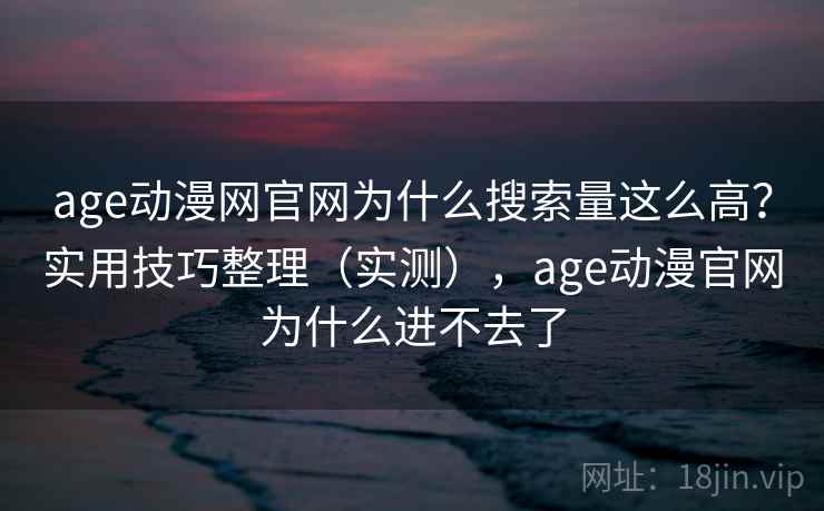 age动漫网官网为什么搜索量这么高？实用技巧整理（实测），age动漫官网为什么进不去了