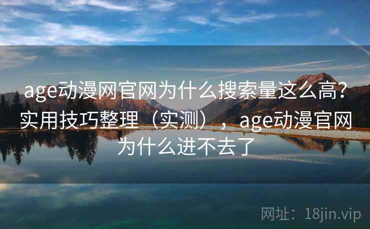 age动漫网官网为什么搜索量这么高？实用技巧整理（实测），age动漫官网为什么进不去了