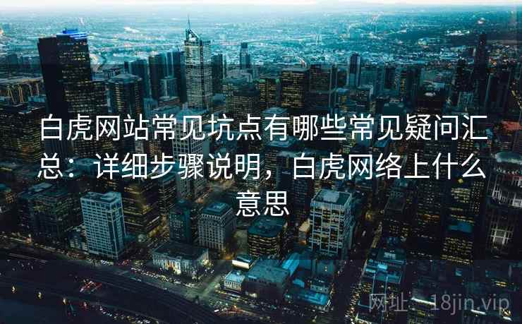 白虎网站常见坑点有哪些常见疑问汇总：详细步骤说明，白虎网络上什么意思