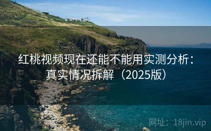 红桃视频现在还能不能用实测分析：真实情况拆解（2025版）
