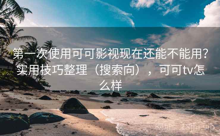 第一次使用可可影视现在还能不能用？实用技巧整理（搜索向），可可tv怎么样