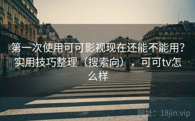 第一次使用可可影视现在还能不能用？实用技巧整理（搜索向），可可tv怎么样