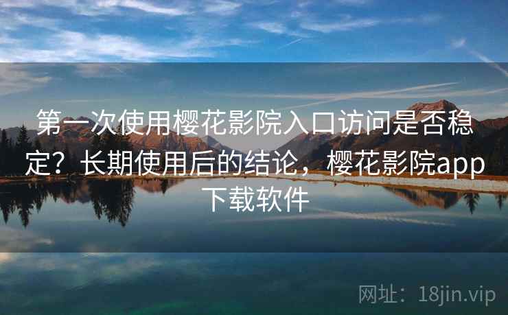 第一次使用樱花影院入口访问是否稳定？长期使用后的结论，樱花影院app下载软件