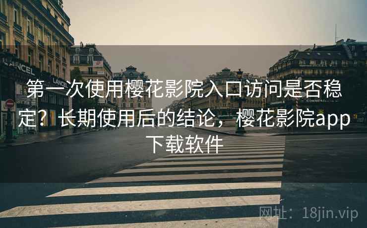 第一次使用樱花影院入口访问是否稳定？长期使用后的结论，樱花影院app下载软件