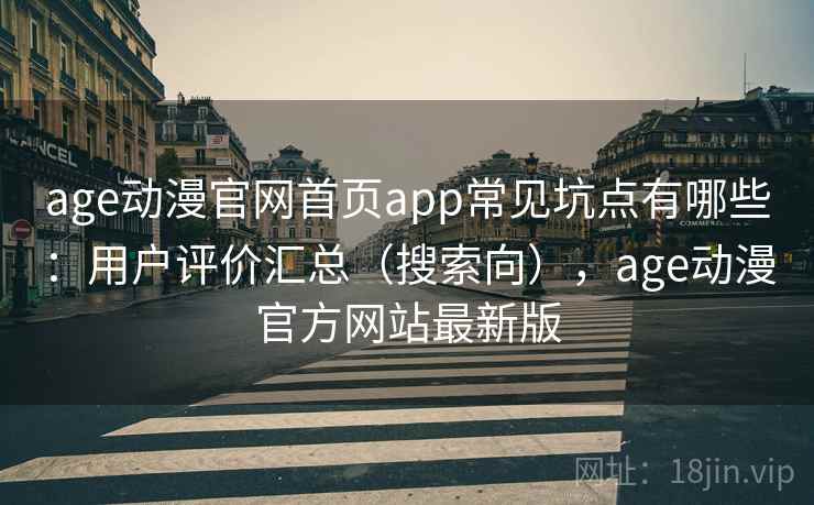 age动漫官网首页app常见坑点有哪些：用户评价汇总（搜索向），age动漫官方网站最新版
