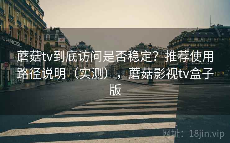 蘑菇tv到底访问是否稳定？推荐使用路径说明（实测），蘑菇影视tv盒子版