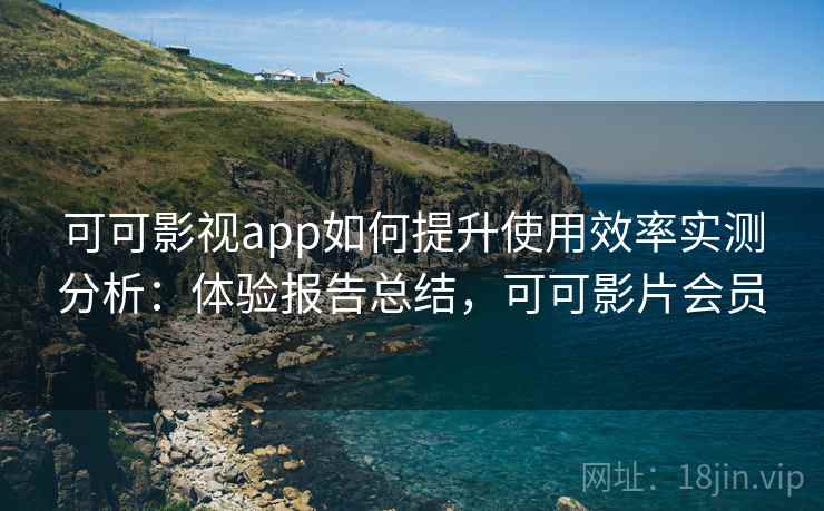 可可影视app如何提升使用效率实测分析：体验报告总结，可可影片会员