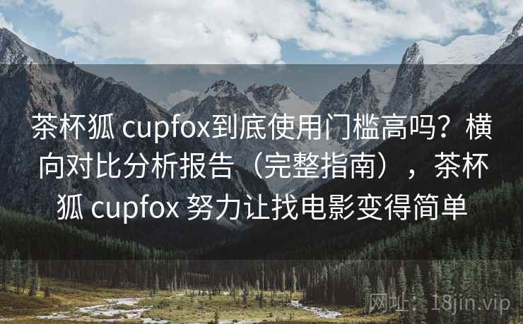 茶杯狐 cupfox到底使用门槛高吗？横向对比分析报告（完整指南），茶杯狐 cupfox 努力让找电影变得简单