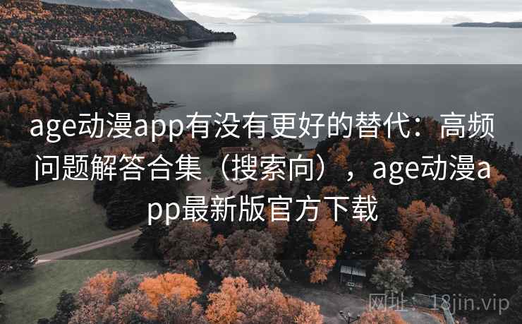age动漫app有没有更好的替代：高频问题解答合集（搜索向），age动漫app最新版官方下载