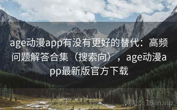 age动漫app有没有更好的替代：高频问题解答合集（搜索向），age动漫app最新版官方下载