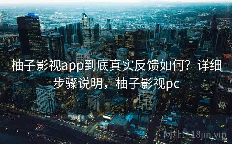 柚子影视app到底真实反馈如何？详细步骤说明，柚子影视pc