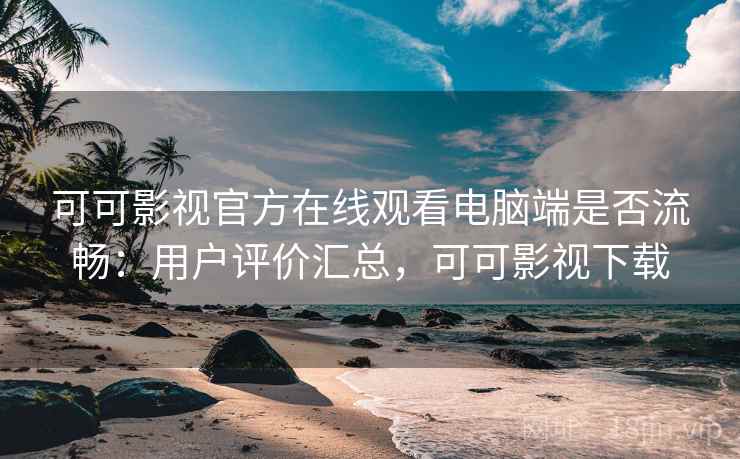 可可影视官方在线观看电脑端是否流畅：用户评价汇总，可可影视下载
