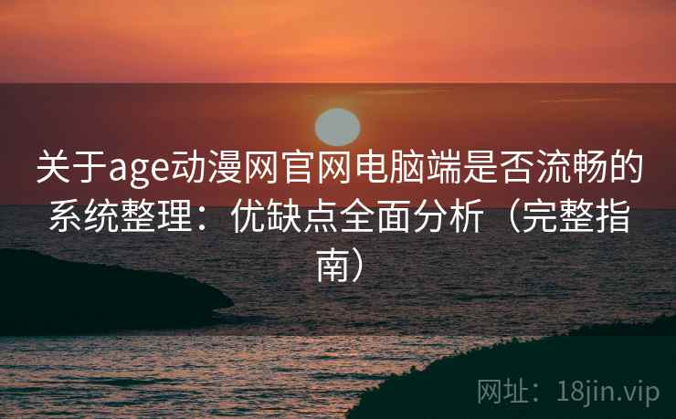 关于age动漫网官网电脑端是否流畅的系统整理：优缺点全面分析（完整指南）