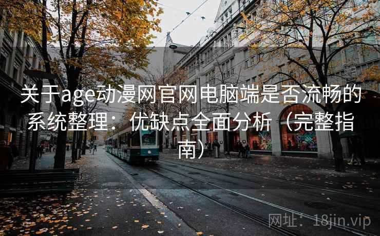 关于age动漫网官网电脑端是否流畅的系统整理：优缺点全面分析（完整指南）