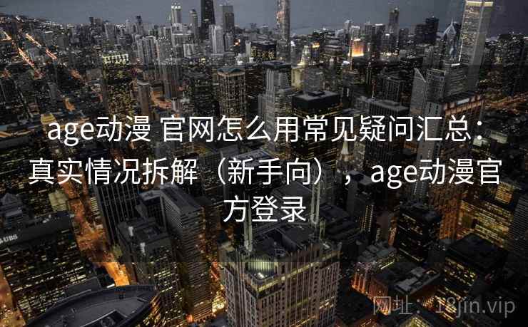 age动漫 官网怎么用常见疑问汇总：真实情况拆解（新手向），age动漫官方登录