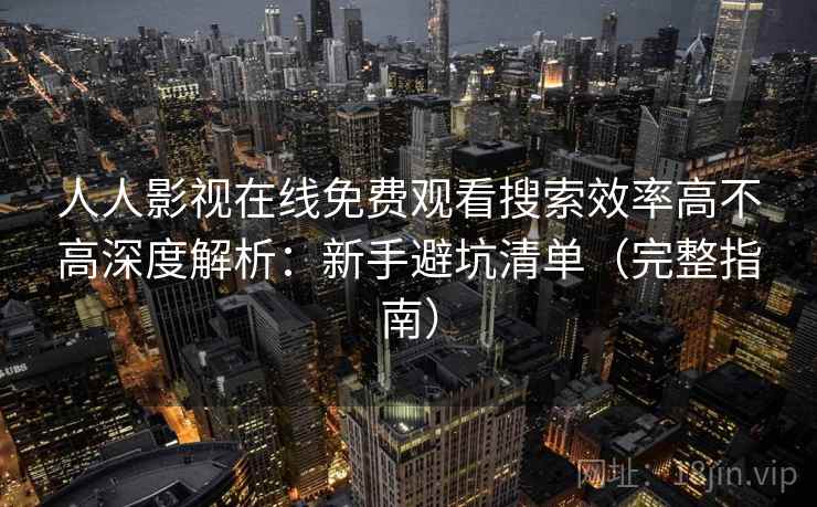 人人影视在线免费观看搜索效率高不高深度解析：新手避坑清单（完整指南）