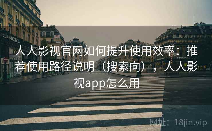 人人影视官网如何提升使用效率：推荐使用路径说明（搜索向），人人影视app怎么用