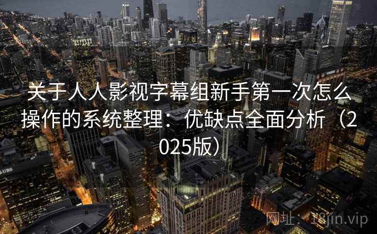 关于人人影视字幕组新手第一次怎么操作的系统整理：优缺点全面分析（2025版）