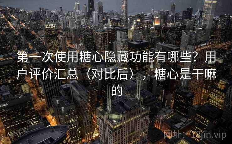 第一次使用糖心隐藏功能有哪些？用户评价汇总（对比后），糖心是干嘛的