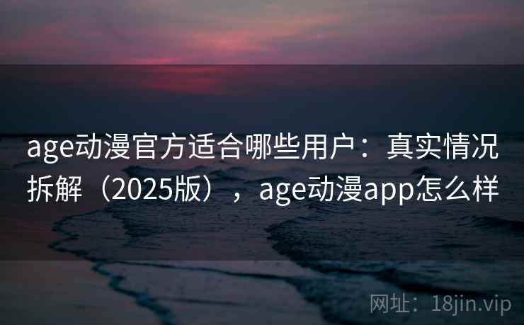 age动漫官方适合哪些用户：真实情况拆解（2025版），age动漫app怎么样