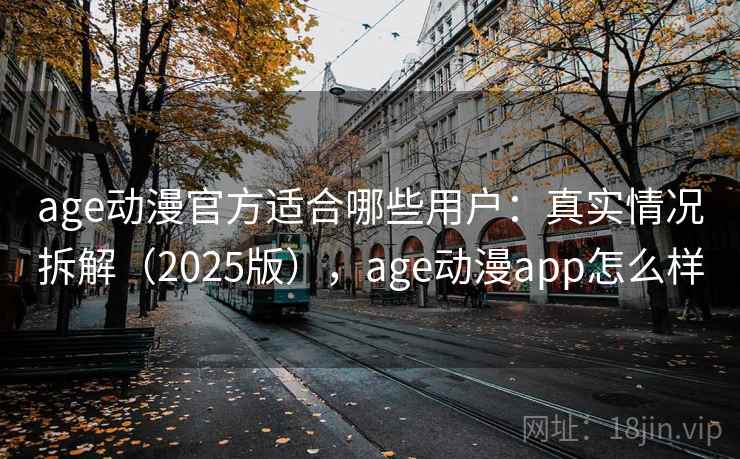 age动漫官方适合哪些用户：真实情况拆解（2025版），age动漫app怎么样