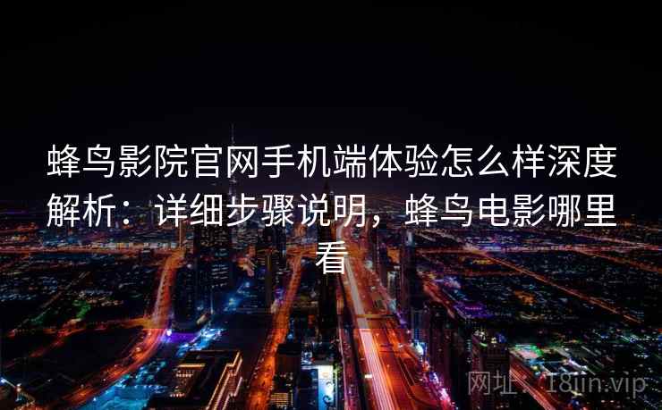 蜂鸟影院官网手机端体验怎么样深度解析：详细步骤说明，蜂鸟电影哪里看
