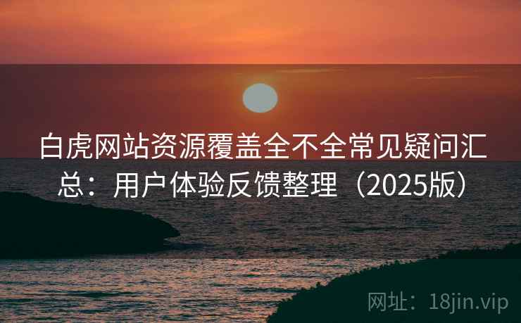 白虎网站资源覆盖全不全常见疑问汇总：用户体验反馈整理（2025版）