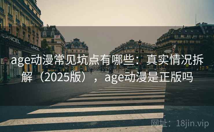 age动漫常见坑点有哪些：真实情况拆解（2025版），age动漫是正版吗