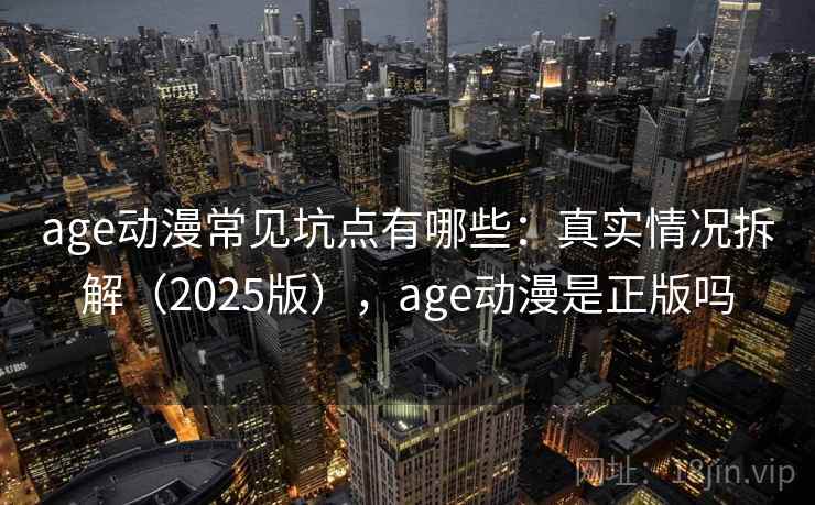 age动漫常见坑点有哪些：真实情况拆解（2025版），age动漫是正版吗
