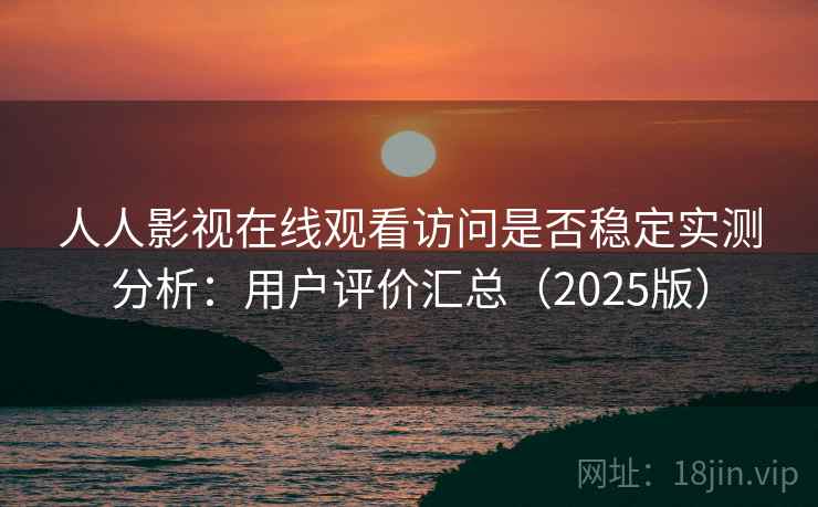 人人影视在线观看访问是否稳定实测分析：用户评价汇总（2025版）