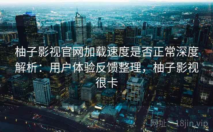 柚子影视官网加载速度是否正常深度解析：用户体验反馈整理，柚子影视很卡