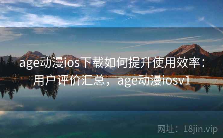 age动漫ios下载如何提升使用效率：用户评价汇总，age动漫iosv1