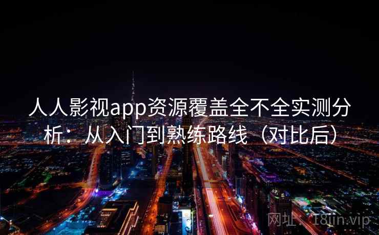 人人影视app资源覆盖全不全实测分析：从入门到熟练路线（对比后）