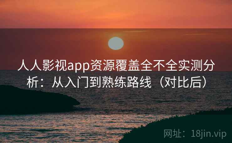 人人影视app资源覆盖全不全实测分析：从入门到熟练路线（对比后）