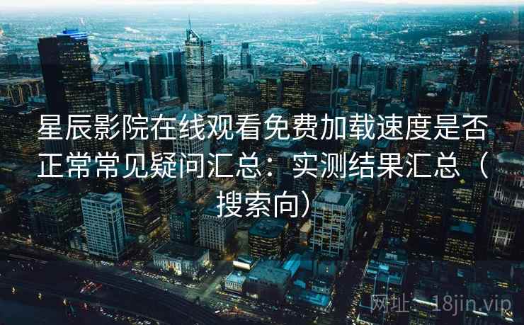 星辰影院在线观看免费加载速度是否正常常见疑问汇总：实测结果汇总（搜索向）
