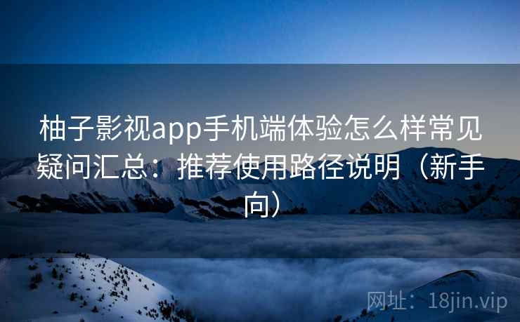 柚子影视app手机端体验怎么样常见疑问汇总：推荐使用路径说明（新手向）