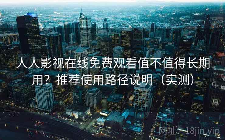 人人影视在线免费观看值不值得长期用？推荐使用路径说明（实测）