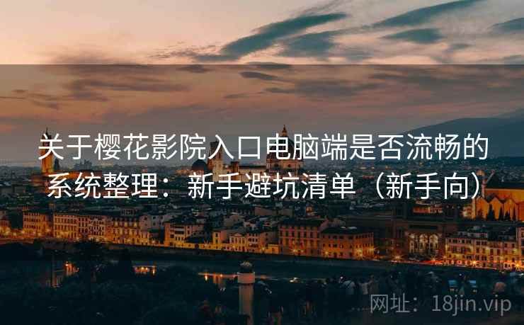 关于樱花影院入口电脑端是否流畅的系统整理：新手避坑清单（新手向）