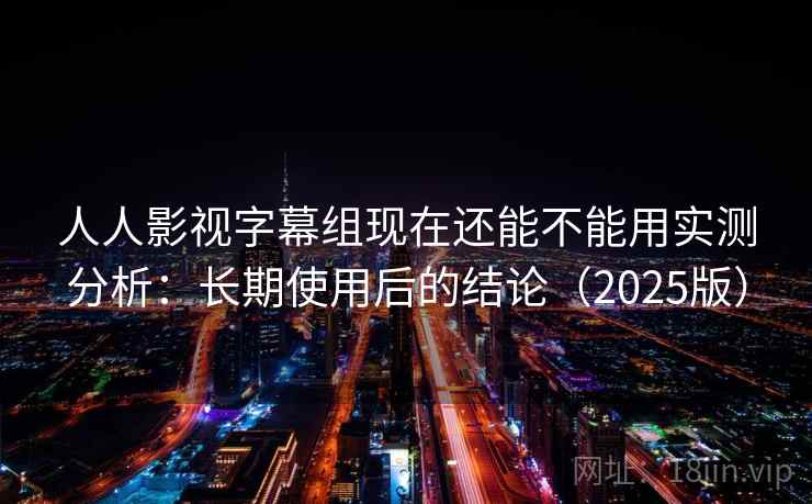 人人影视字幕组现在还能不能用实测分析：长期使用后的结论（2025版）