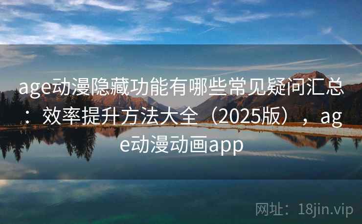 age动漫隐藏功能有哪些常见疑问汇总：效率提升方法大全（2025版），age动漫动画app