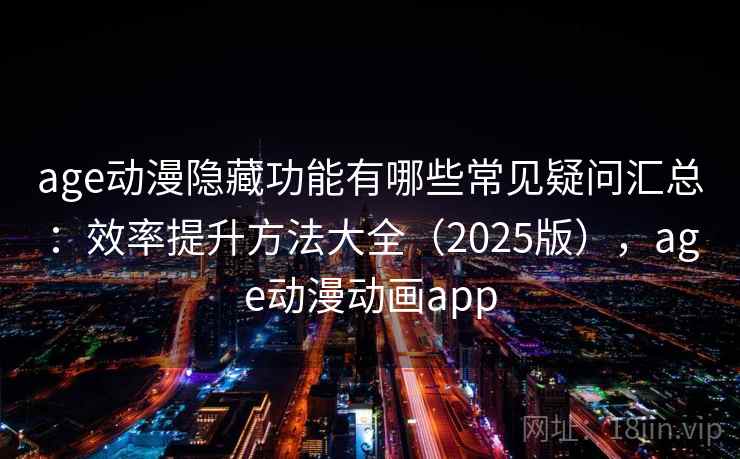 age动漫隐藏功能有哪些常见疑问汇总：效率提升方法大全（2025版），age动漫动画app
