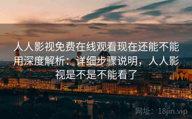 人人影视免费在线观看现在还能不能用深度解析：详细步骤说明，人人影视是不是不能看了