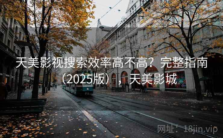 天美影视搜索效率高不高？完整指南（2025版），天美影城