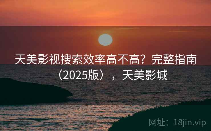 天美影视搜索效率高不高？完整指南（2025版），天美影城