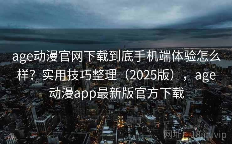 age动漫官网下载到底手机端体验怎么样？实用技巧整理（2025版），age动漫app最新版官方下载