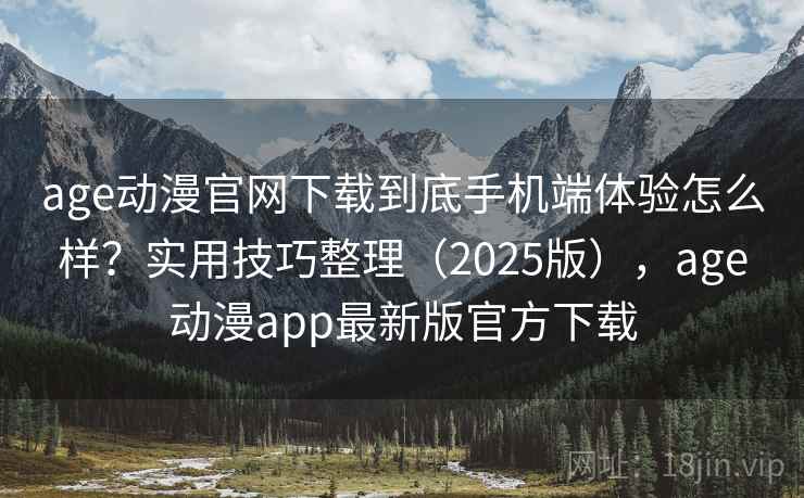 age动漫官网下载到底手机端体验怎么样？实用技巧整理（2025版），age动漫app最新版官方下载