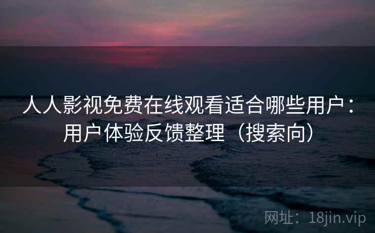 人人影视免费在线观看适合哪些用户：用户体验反馈整理（搜索向）