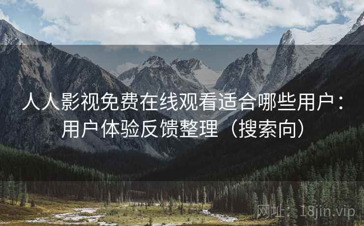 人人影视免费在线观看适合哪些用户：用户体验反馈整理（搜索向）