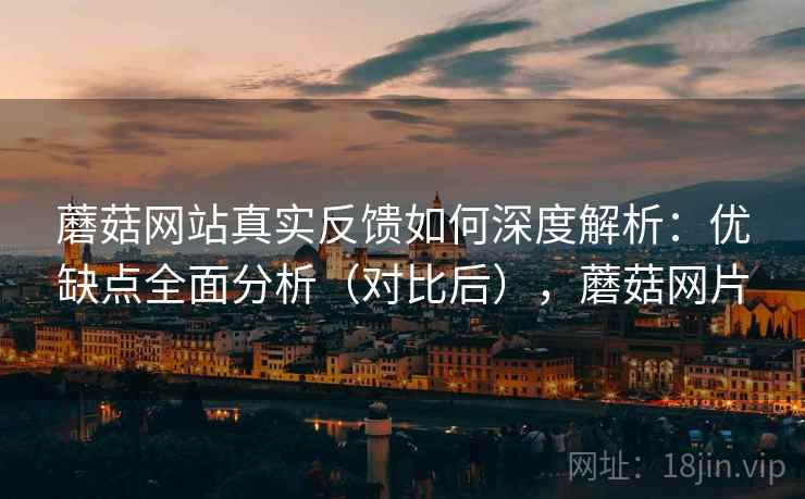 蘑菇网站真实反馈如何深度解析：优缺点全面分析（对比后），蘑菇网片